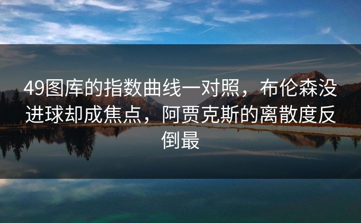 49图库的指数曲线一对照,布伦森没进球却成焦点,阿贾克斯的离散度反倒最 49图库的指数曲线一对照,布伦森没进球却成焦点,阿贾克斯的离散度反倒最
