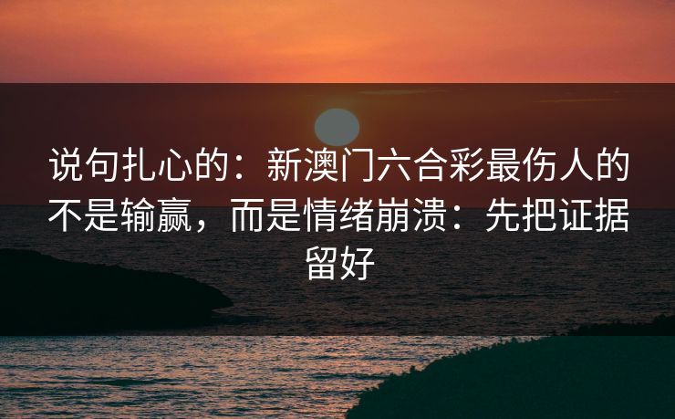 说句扎心的：新澳门六合彩最伤人的不是输赢，而是情绪崩溃：先把证据留好