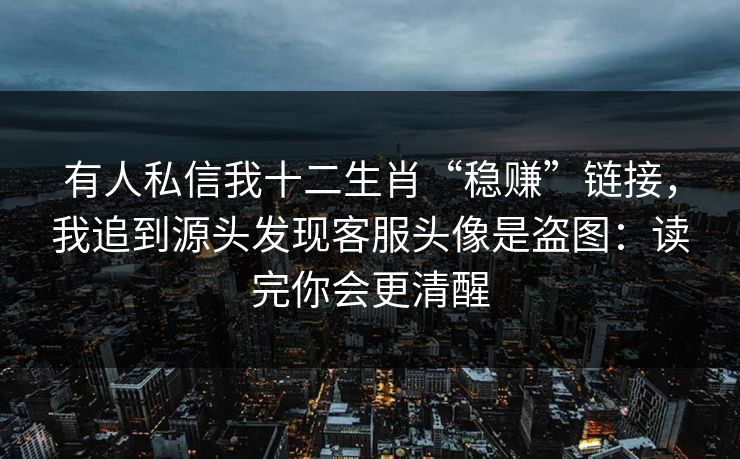 有人私信我十二生肖“稳赚”链接,我追到源头发现客服头像是盗图:读完你会更清醒 有人私信我十二生肖“稳赚”链接,我追到源头发现客服头像是盗图:读完你会更清醒