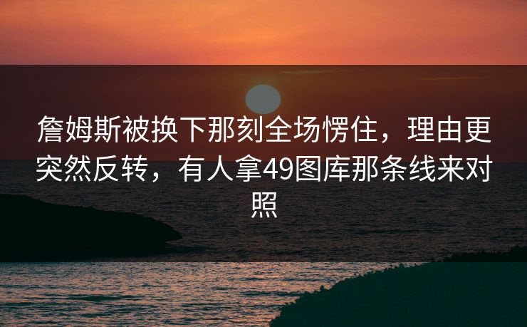詹姆斯被换下那刻全场愣住，理由更突然反转，有人拿49图库那条线来对照