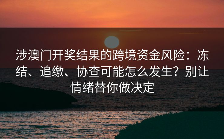 涉澳门开奖结果的跨境资金风险：冻结、追缴、协查可能怎么发生？别让情绪替你做决定