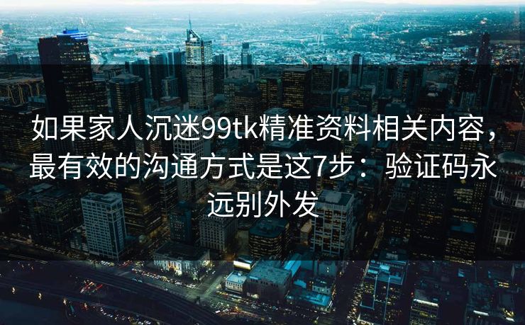 如果家人沉迷99tk精准资料相关内容，最有效的沟通方式是这7步：验证码永远别外发
